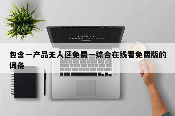 包含一产品无人区免费一综合在线看免费版的词条