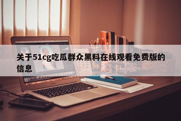 关于51cg吃瓜群众黑料在线观看免费版的信息