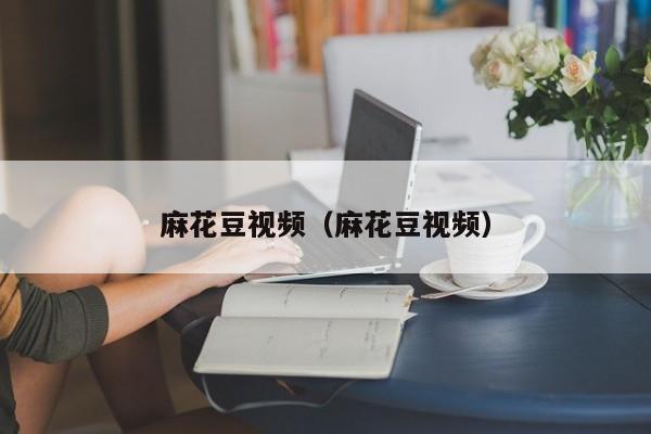 麻花豆视频（麻花豆视频）