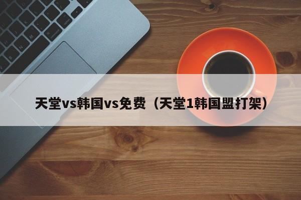 天堂vs韩国vs免费（天堂1韩国盟打架）