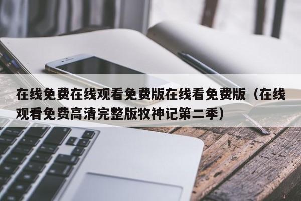 在线免费在线观看免费版在线看免费版（在线观看免费高清完整版牧神记第二季）