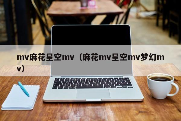 mv麻花星空mv（麻花mv星空mv梦幻mv）