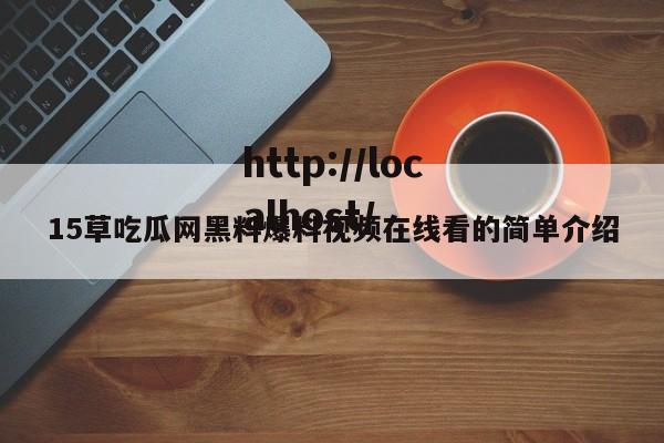 15草吃瓜网黑料爆料视频在线看的简单介绍
