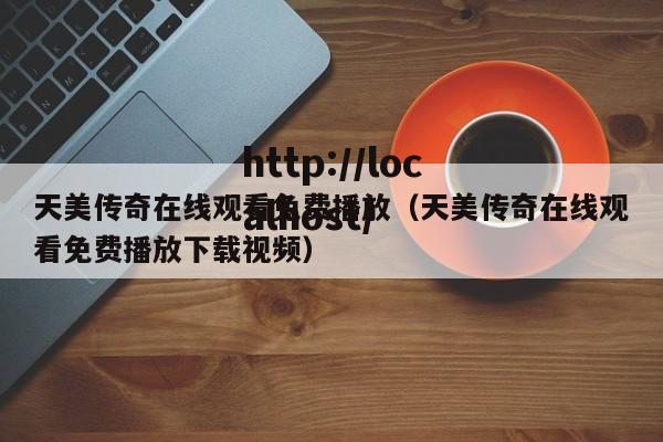 天美传奇在线观看免费播放（天美传奇在线观看免费播放下载视频）